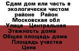Сдам дом или часть в экологически чистом районе › Район ­ Московская обл › Улица ­ Центральная › Этажность дома ­ 2 › Общая площадь дома ­ 60 › Площадь участка ­ 15 › Цена ­ 10 000 - Московская обл. Недвижимость » Дома, коттеджи, дачи аренда   